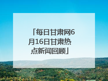 每日甘肃网6月16日甘肃热点新闻回顾