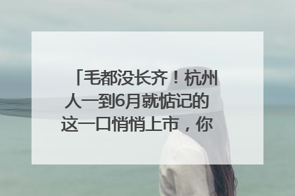 毛都没长齐！杭州人一到6月就惦记的这一口悄悄上市，你打算尝鲜吗？