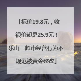 标价19.8元，收银价却是25.9元！乐山一超市经营行为不规范被责令整改