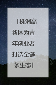 株洲高新区为青年创业者打造全链条生态
