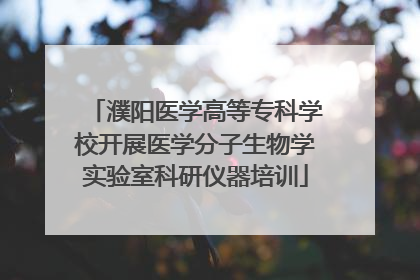 濮阳医学高等专科学校开展医学分子生物学实验室科研仪器培训