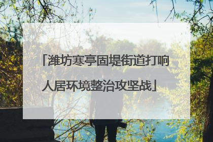 潍坊寒亭固堤街道打响人居环境整治攻坚战