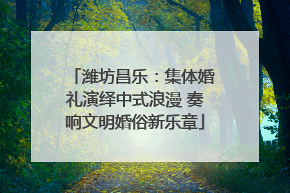 潍坊昌乐：集体婚礼演绎中式浪漫 奏响文明婚俗新乐章
