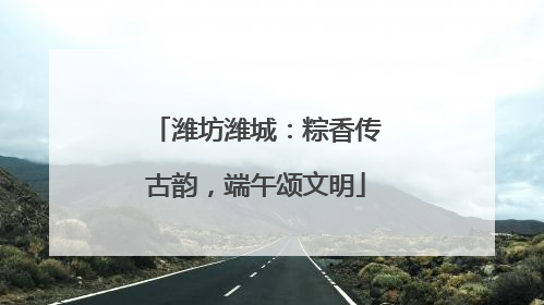 潍坊潍城：粽香传古韵，端午颂文明