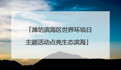 潍坊滨海区世界环境日主题活动点亮生态滨海