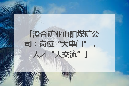 澄合矿业山阳煤矿公司：岗位“大串门”，人才“大交流”