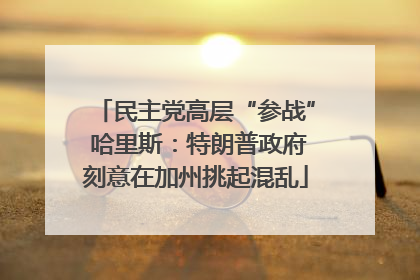 民主党高层“参战” 哈里斯：特朗普政府刻意在加州挑起混乱