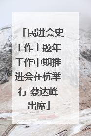 民进会史工作主题年工作中期推进会在杭举行 蔡达峰出席