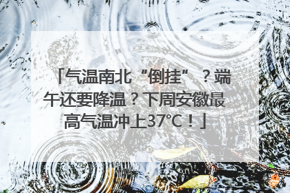 气温南北“倒挂”？端午还要降温？下周安徽最高气温冲上37℃！