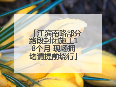 江滨南路部分路段封闭施工18个月 现场拥堵请提前绕行