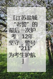 江苏盐城“老警”的最后一次护考：12年坚守，警号“211”为考生护航