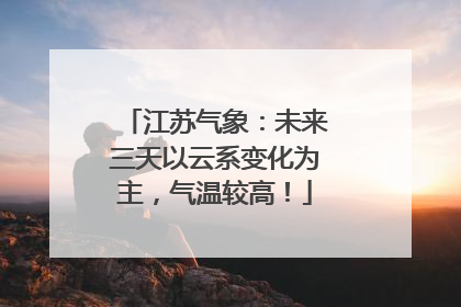 江苏气象：未来三天以云系变化为主，气温较高！