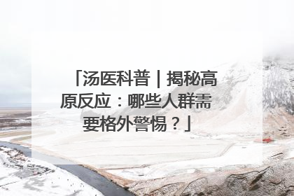 汤医科普｜揭秘高原反应：哪些人群需要格外警惕？