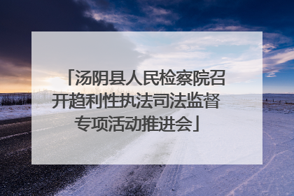 汤阴县人民检察院召开趋利性执法司法监督专项活动推进会