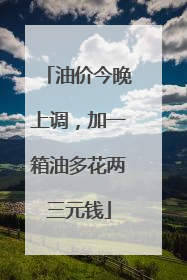 油价今晚上调，加一箱油多花两三元钱