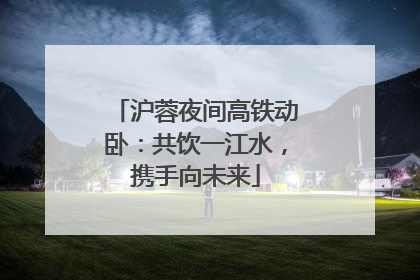 沪蓉夜间高铁动卧：共饮一江水，携手向未来