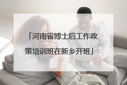 河南省博士后工作政策培训班在新乡开班