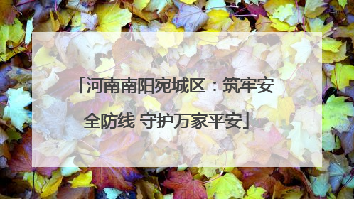 河南南阳宛城区：筑牢安全防线 守护万家平安