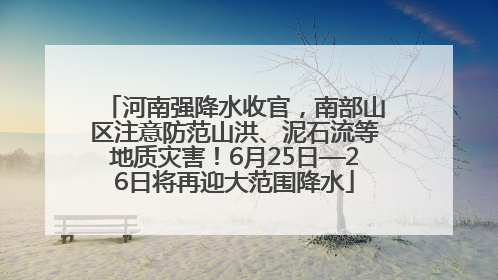 河南强降水收官，南部山区注意防范山洪、泥石流等地质灾害！6月25日—26日将再迎大范围降水