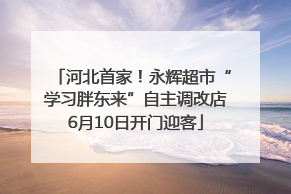 河北首家！永辉超市“学习胖东来”自主调改店6月10日开门迎客