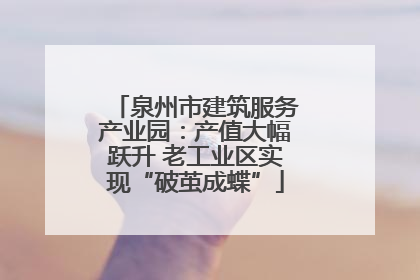 泉州市建筑服务产业园：产值大幅跃升 老工业区实现“破茧成蝶”