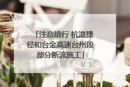 注意绕行 杭温捷径和台金高速台州段部分断流施工