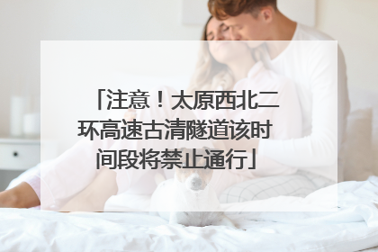 注意！太原西北二环高速古清隧道该时间段将禁止通行