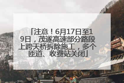 注意！6月17日至19日，茂遂高速部分路段上跨天桥拆除施工，多个匝道、收费站关闭