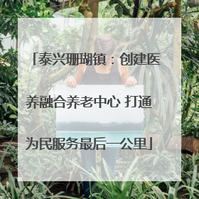 泰兴珊瑚镇：创建医养融合养老中心 打通为民服务最后一公里