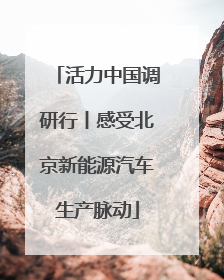 活力中国调研行丨感受北京新能源汽车生产脉动