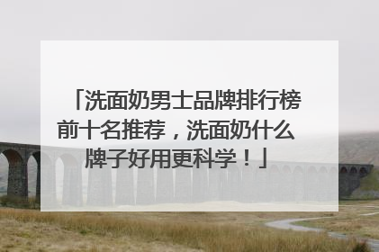 洗面奶男士品牌排行榜前十名推荐，洗面奶什么牌子好用更科学！