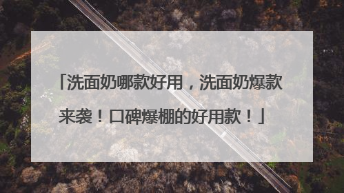 洗面奶哪款好用，洗面奶爆款来袭！口碑爆棚的好用款！