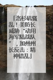 洛杉矶骚乱！美防长威胁“动用海军陆战队”，加州州长反击：精神错乱