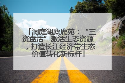 洞庭湖麋鹿苑：“三资盘活”激活生态资源，打造长江经济带生态价值转化新标杆