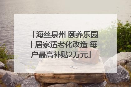 海丝泉州 颐养乐园丨居家适老化改造 每户最高补贴2万元