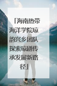 海南热带海洋学院琼韵兴乡团队探索琼剧传承发展新路径