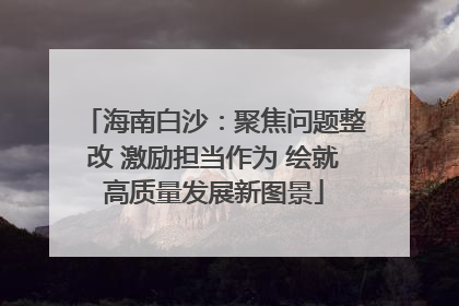 海南白沙：聚焦问题整改 激励担当作为 绘就高质量发展新图景