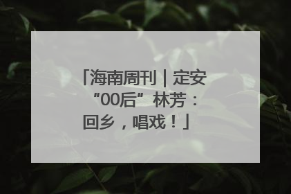 海南周刊｜定安“00后”林芳：回乡，唱戏！