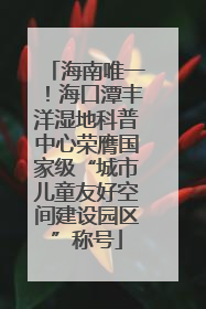 海南唯一！海口潭丰洋湿地科普中心荣膺国家级“城市儿童友好空间建设园区”称号