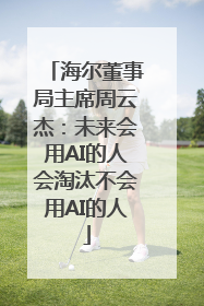 海尔董事局主席周云杰：未来会用AI的人会淘汰不会用AI的人