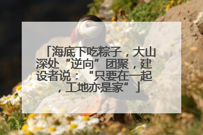 海底下吃粽子，大山深处“逆向”团聚，建设者说：“只要在一起，工地亦是家”