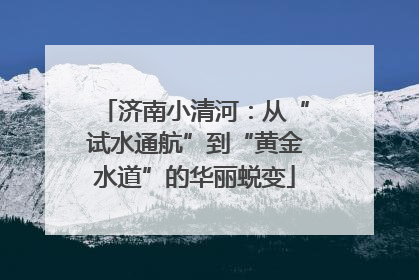 济南小清河：从“试水通航”到“黄金水道”的华丽蜕变