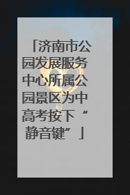 济南市公园发展服务中心所属公园景区为中高考按下“静音键”