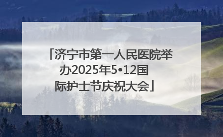 济宁市第一人民医院举办2025年5•12国际护士节庆祝大会