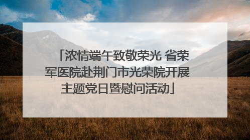 浓情端午致敬荣光 省荣军医院赴荆门市光荣院开展主题党日暨慰问活动