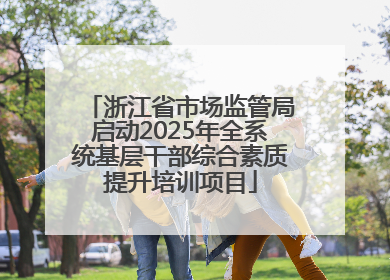 浙江省市场监管局启动2025年全系统基层干部综合素质提升培训项目