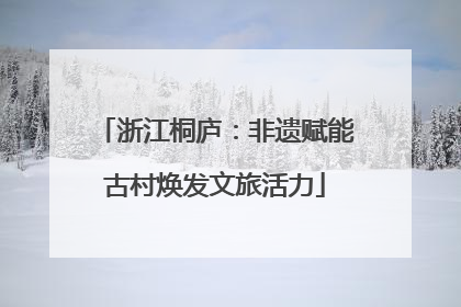 浙江桐庐：非遗赋能古村焕发文旅活力