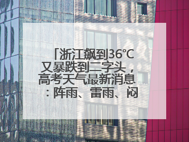 浙江飙到36℃又暴跌到二字头，高考天气最新消息：阵雨、雷雨、闷热一样不少