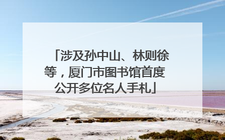 涉及孙中山、林则徐等，厦门市图书馆首度公开多位名人手札