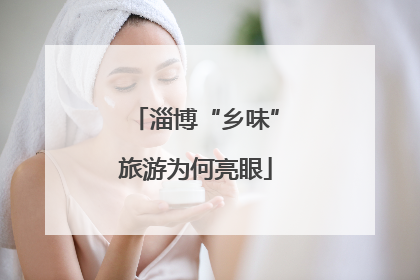 淄博“乡味”旅游为何亮眼